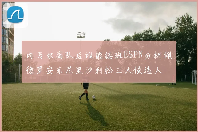 内马尔离队后谁能接班ESPN分析佩德罗安东尼里沙利松三大候选人