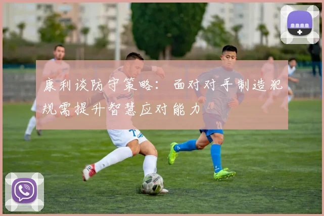 康利谈防守策略：面对对手制造犯规需提升智慧应对能力