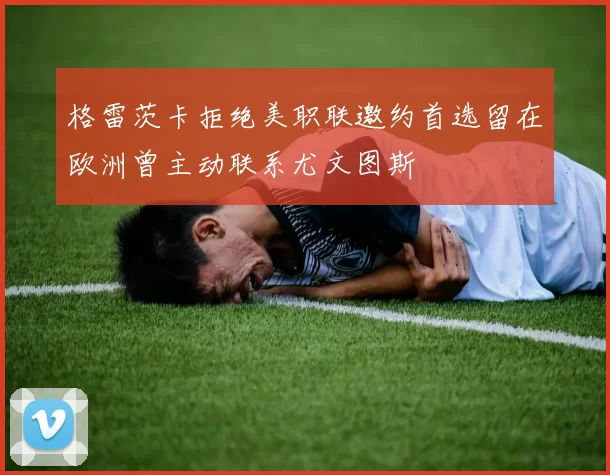格雷茨卡拒绝美职联邀约首选留在欧洲曾主动联系尤文图斯