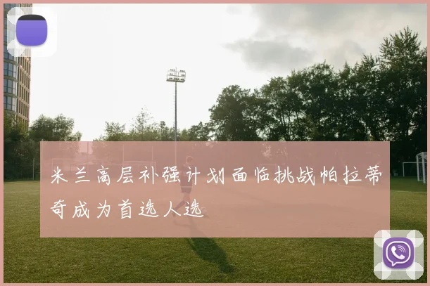 米兰高层补强计划面临挑战帕拉蒂奇成为首选人选