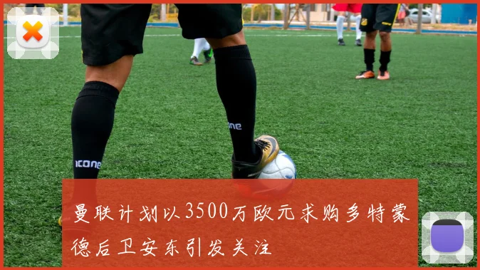 曼联计划以3500万欧元求购多特蒙德后卫安东引发关注
