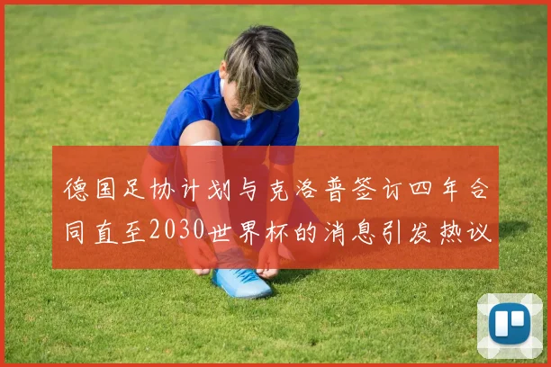 德国足协计划与克洛普签订四年合同直至2030世界杯的消息引发热议