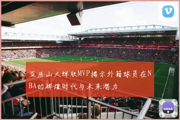 亚历山大蝉联MVP揭示外籍球员在NBA的辉煌时代与未来潜力