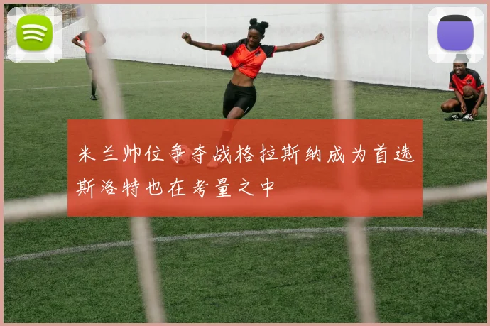 米兰帅位争夺战格拉斯纳成为首选斯洛特也在考量之中