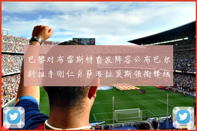 巴黎对布雷斯特首发阵容公布巴尔科拉李刚仁贡萨洛拉莫斯领衔锋线