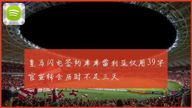 皇马闪电签约库库雷利亚仅用39字官宣转会历时不足三天