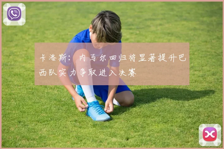卡洛斯：内马尔回归将显著提升巴西队实力争取进入决赛