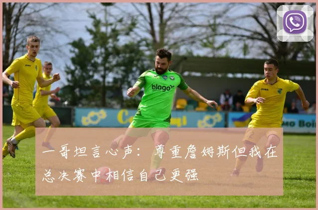 一哥坦言心声：尊重詹姆斯但我在总决赛中相信自己更强