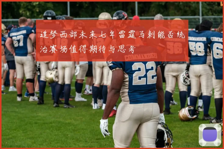 追梦西部未来七年雷霆马刺能否统治赛场值得期待与思考