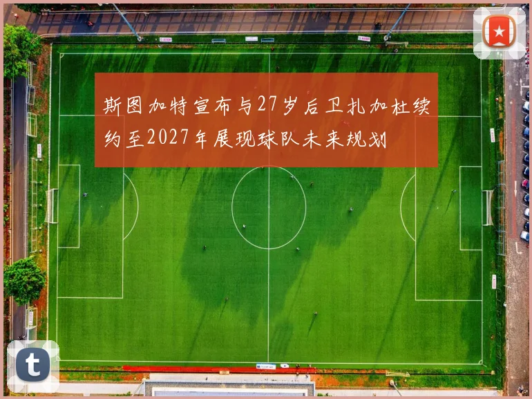 斯图加特宣布与27岁后卫扎加杜续约至2027年展现球队未来规划