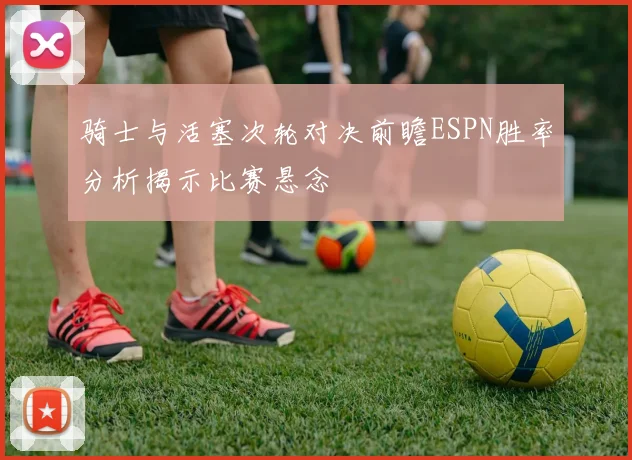骑士与活塞次轮对决前瞻ESPN胜率分析揭示比赛悬念