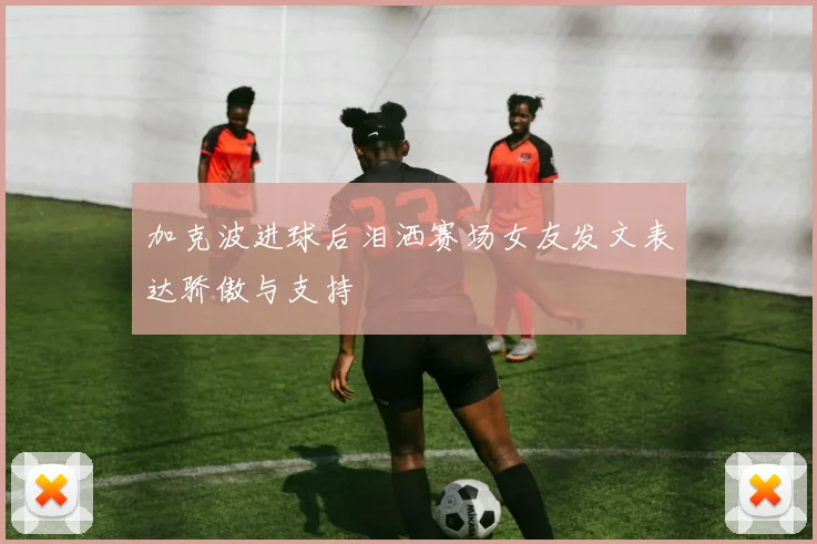加克波进球后泪洒赛场女友发文表达骄傲与支持