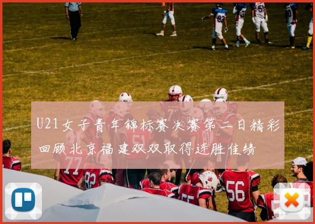 U21女子青年锦标赛决赛第二日精彩回顾北京福建双双取得连胜佳绩