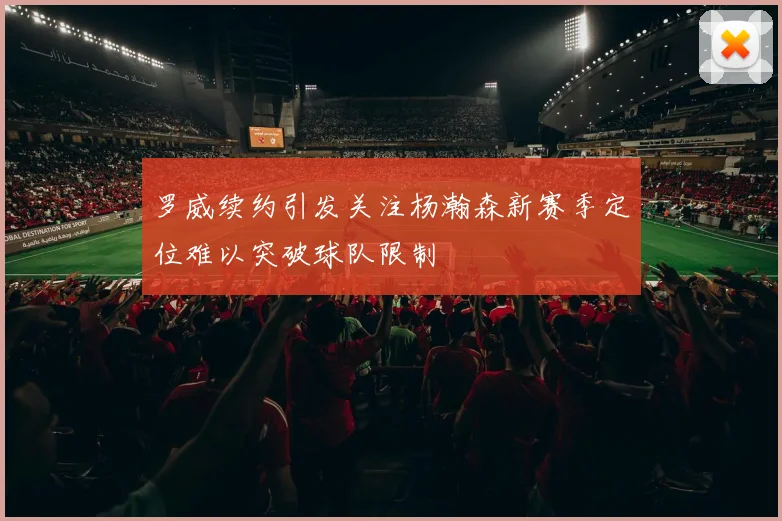 罗威续约引发关注杨瀚森新赛季定位难以突破球队限制