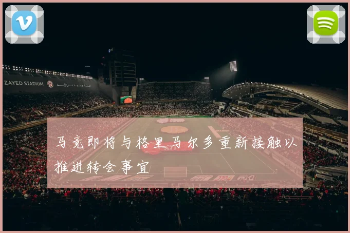 马竞即将与格里马尔多重新接触以推进转会事宜