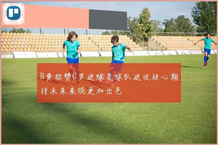 B费称赞C罗进球是球队进攻核心期待未来表现更加出色