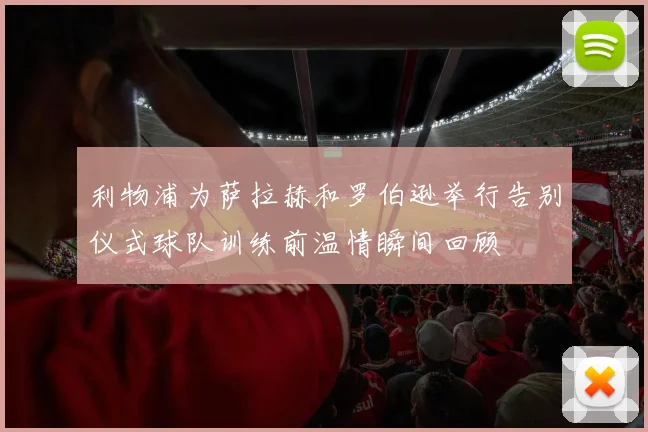 利物浦为萨拉赫和罗伯逊举行告别仪式球队训练前温情瞬间回顾