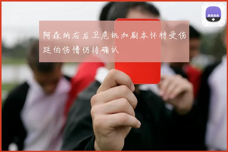 阿森纳右后卫危机加剧本怀特受伤廷伯伤情仍待确认