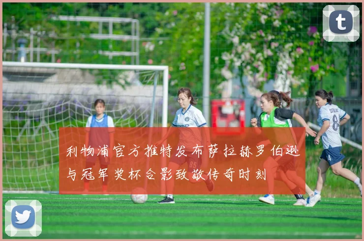 利物浦官方推特发布萨拉赫罗伯逊与冠军奖杯合影致敬传奇时刻
