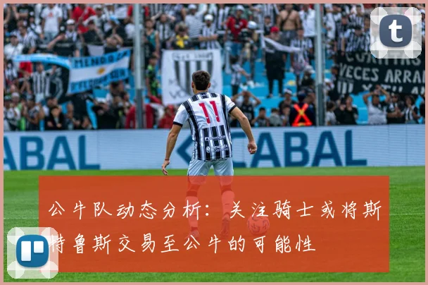 公牛队动态分析：关注骑士或将斯特鲁斯交易至公牛的可能性