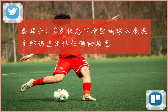 泰晤士：C罗状态下滑影响球队表现主帅仍坚定信任领袖角色