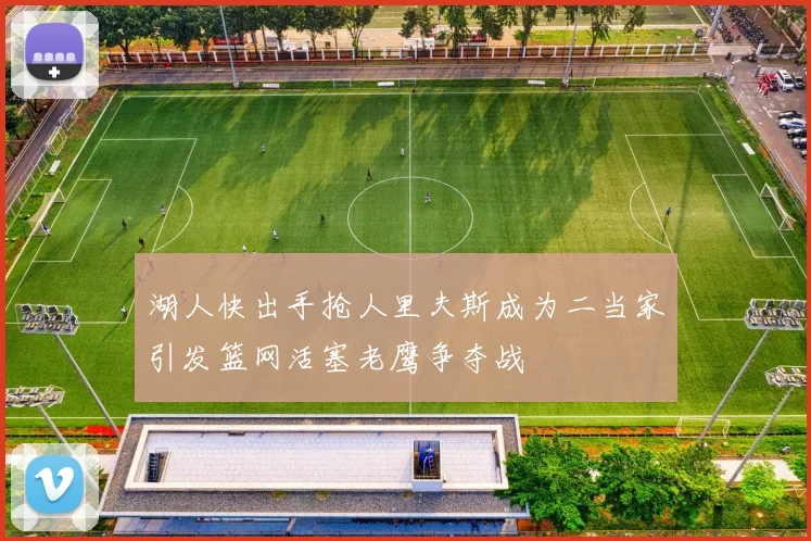 湖人快出手抢人里夫斯成为二当家引发篮网活塞老鹰争夺战
