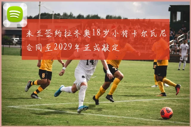 米兰签约拉齐奥18岁小将卡尔瓦尼合同至2029年正式敲定