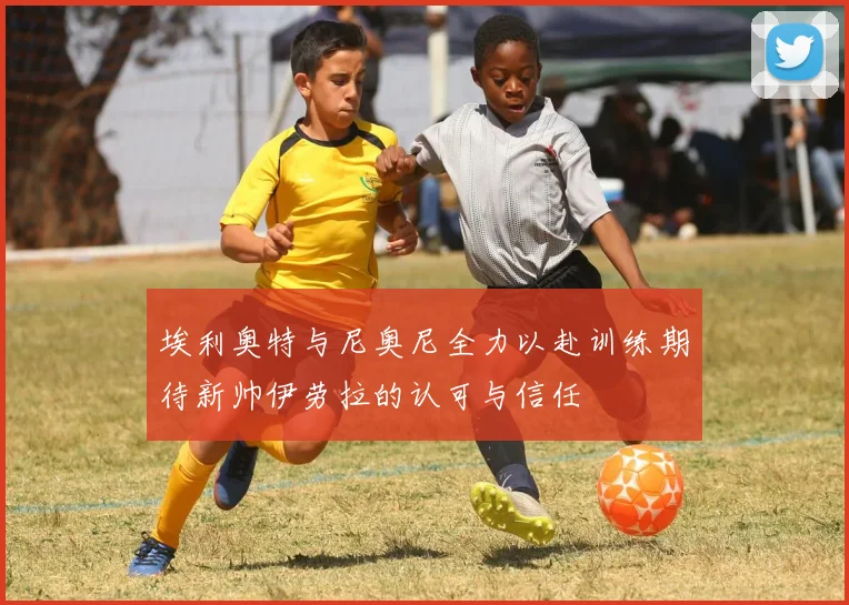 埃利奥特与尼奥尼全力以赴训练期待新帅伊劳拉的认可与信任