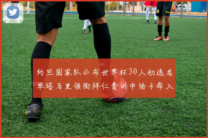 约旦国家队公布世界杯30人初选名单塔马里领衔拜仁青训中场卡希入选
