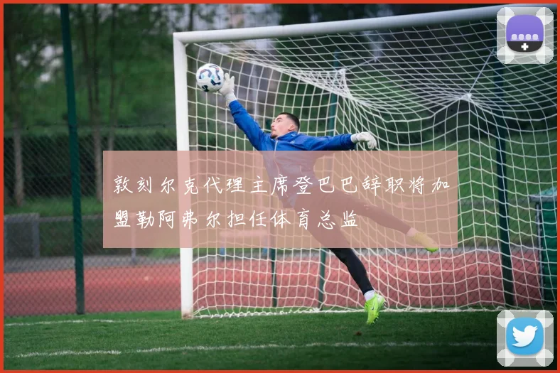 敦刻尔克代理主席登巴巴辞职将加盟勒阿弗尔担任体育总监