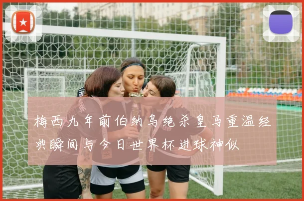 梅西九年前伯纳乌绝杀皇马重温经典瞬间与今日世界杯进球神似